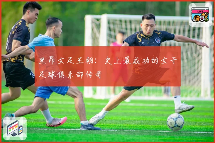 里昂女足王朝：史上最成功的女子足球俱乐部传奇