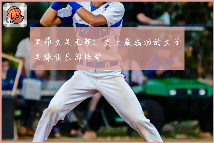 里昂女足王朝:史上最成功的女子足球俱乐部传奇
