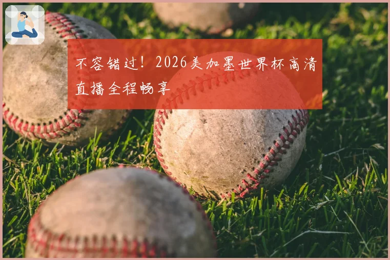 不容错过！2026美加墨世界杯高清直播全程畅享