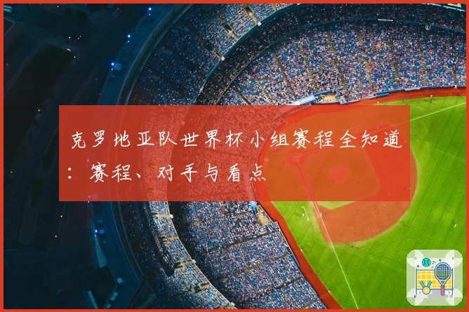 克罗地亚队世界杯小组赛程全知道：赛程、对手与看点