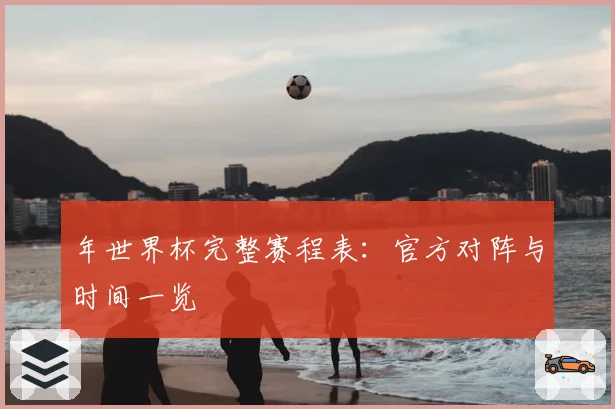 年世界杯完整赛程表：官方对阵与时间一览