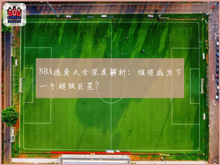 NBA选秀大会深度解析:谁将成为下一个超级巨星?