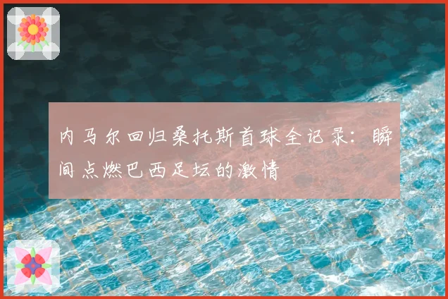 内马尔回归桑托斯首球全记录:瞬间点燃巴西足坛的激情