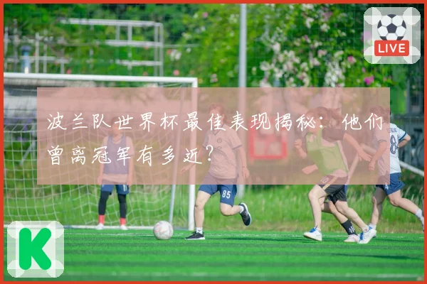 波兰队世界杯最佳表现揭秘:他们曾离冠军有多近?