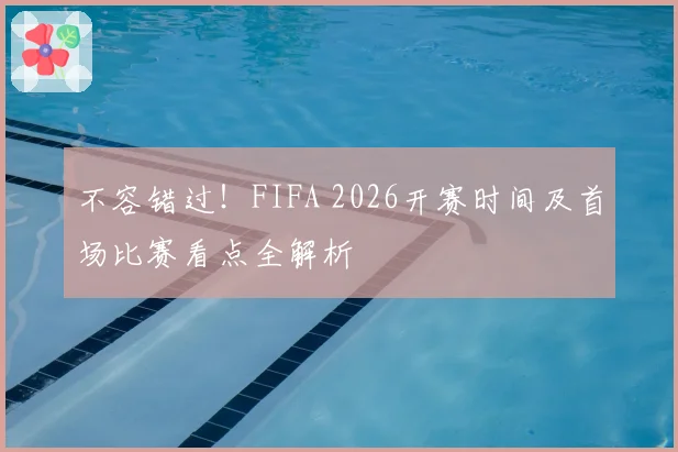 不容错过！FIFA 2026开赛时间及首场比赛看点全解析