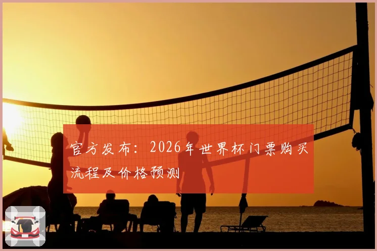 官方发布:2026年世界杯门票购买流程及价格预测