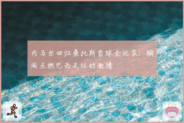 内马尔回归桑托斯首球全记录:瞬间点燃巴西足坛的激情