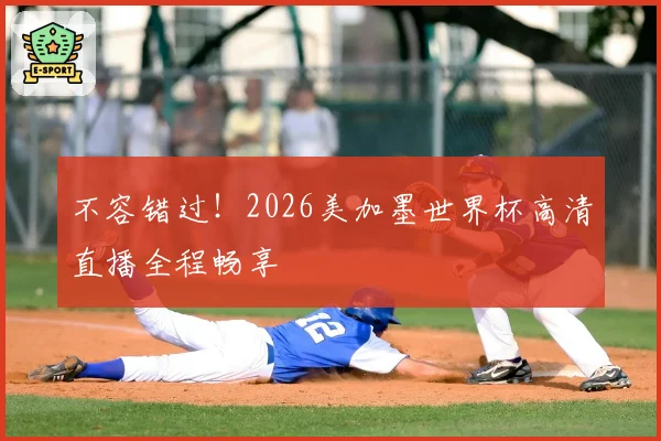 不容错过!2026美加墨世界杯高清直播全程畅享
